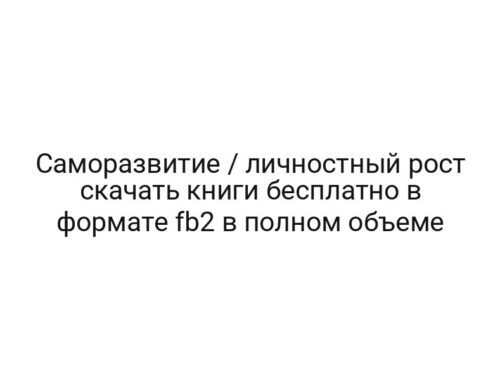 Саморазвитие / личностный рост скачать книги бесплатно в формате fb2 в полном объеме
