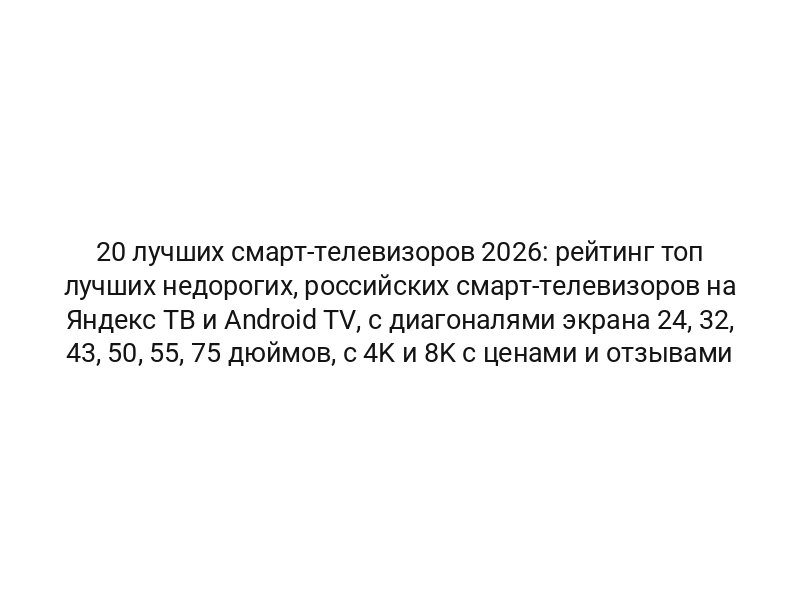 20 лучших смарт-телевизоров 2026: рейтинг топ лучших недорогих, российских смарт-телевизоров на Яндекс ТВ и Android TV, с диагоналями экрана 24, 32, 43, 50, 55, 75 дюймов, с 4K и 8K с ценами и отзывами