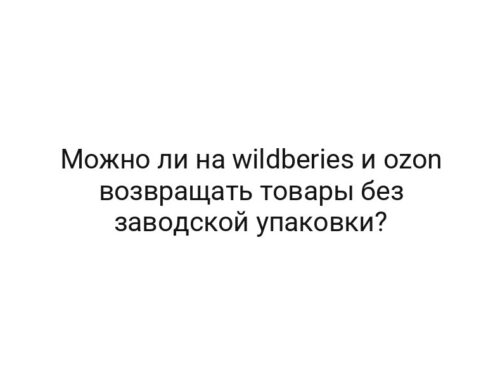 Можно ли на wildberies и ozon возвращать товары без заводской упаковки?