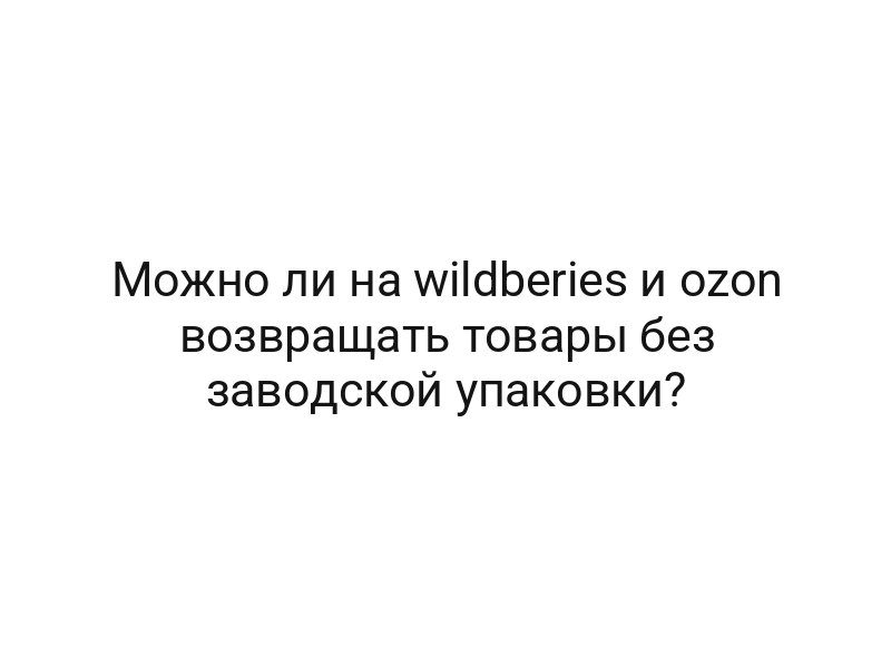 Можно ли на wildberies и ozon возвращать товары без заводской упаковки?