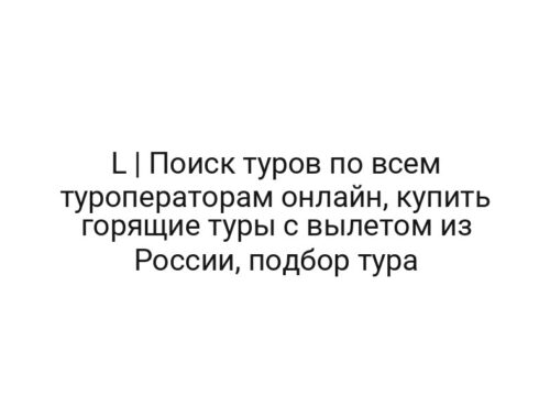 L | Поиск туров по всем туроператорам онлайн, купить горящие туры с вылетом из России, подбор тура