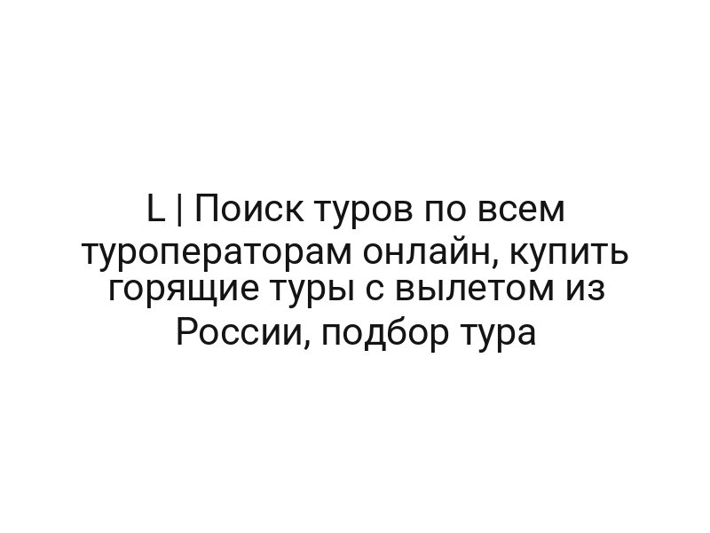 L | Поиск туров по всем туроператорам онлайн, купить горящие туры с вылетом из России, подбор тура