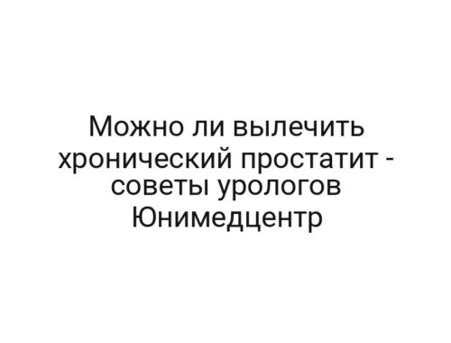 Можно ли вылечить хронический простатит — советы урологов Юнимедцентр