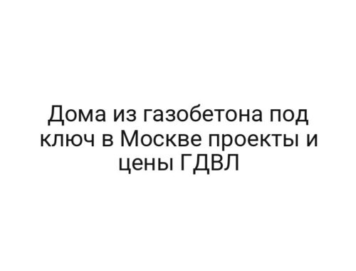 Дома из газобетона под ключ в Москве проекты и цены ГДВЛ