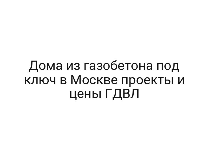 Дома из газобетона под ключ в Москве проекты и цены ГДВЛ