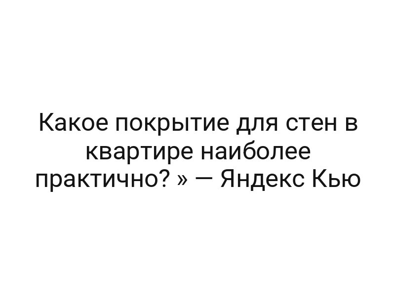 Какое покрытие для стен в квартире наиболее практично? » — Яндекс Кью