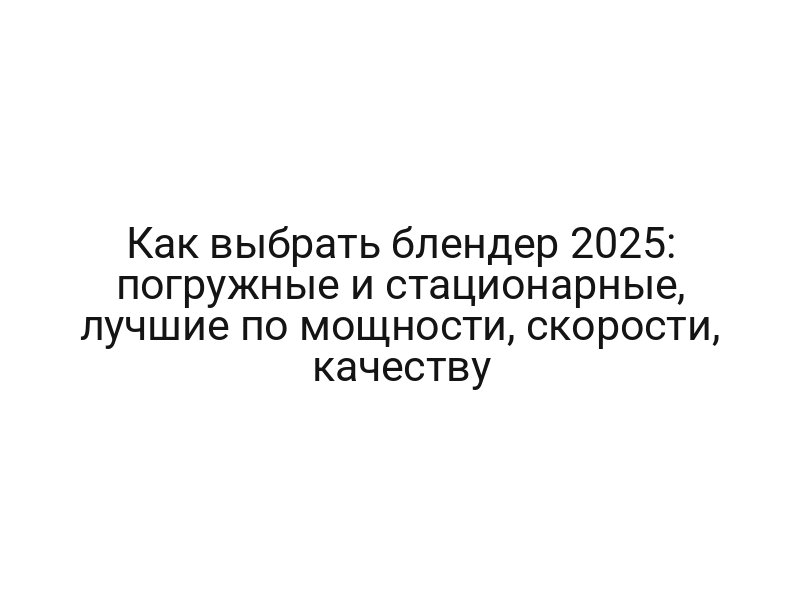 Как выбрать блендер 2025: погружные и стационарные, лучшие по мощности, скорости, качеству