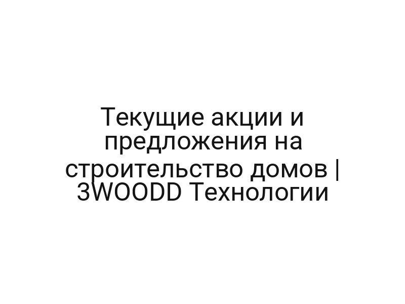 Текущие акции и предложения на строительство домов | 3WOODD Технологии