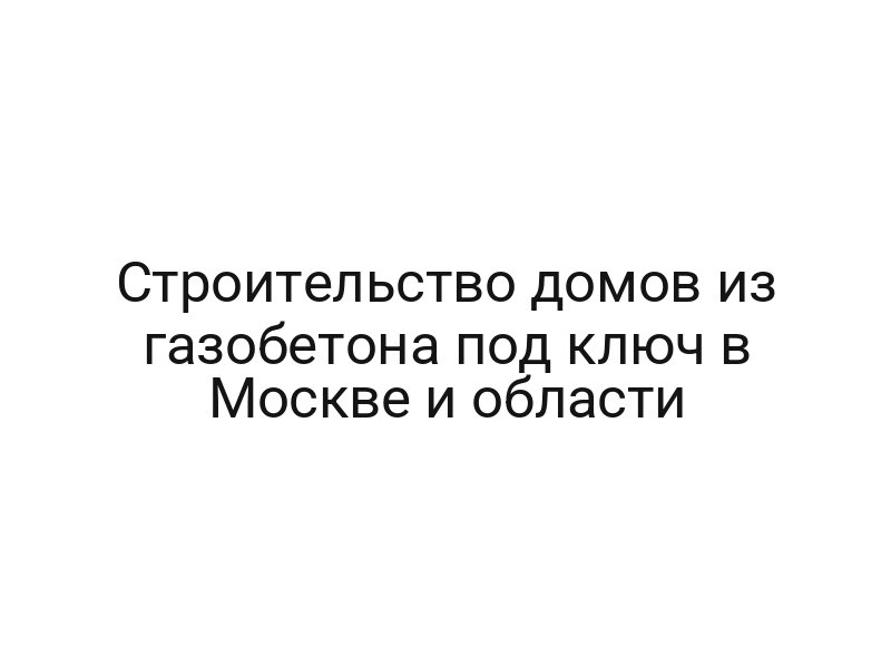 Строительство домов из газобетона под ключ в Москве и области