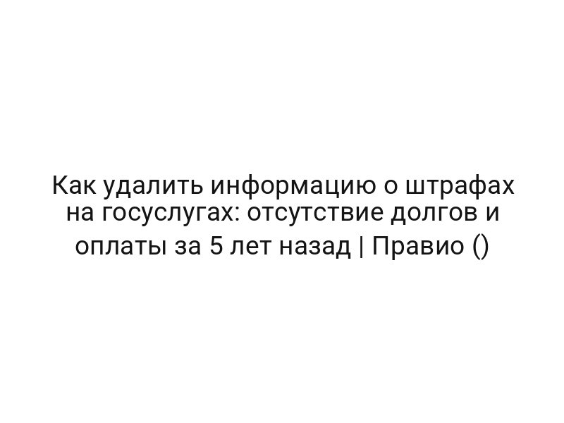 Как удалить информацию о штрафах на госуслугах: отсутствие долгов и оплаты за 5 лет назад | Правио ()