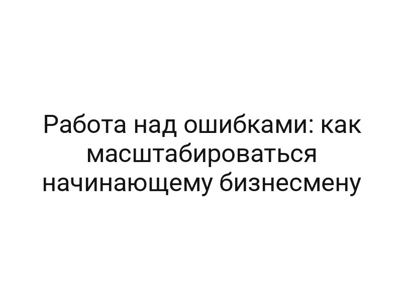 Работа над ошибками: как масштабироваться начинающему бизнесмену