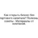 Как открыть бизнес без стартового капитала? Полезные советы — Материалы от компаний.